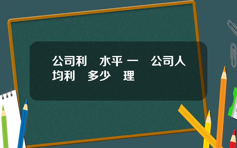 公司利潤水平 一個公司人均利潤多少郃理